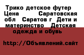 Трико детское футер › Цена ­ 150 - Саратовская обл., Саратов г. Дети и материнство » Детская одежда и обувь   